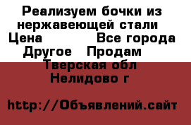 Реализуем бочки из нержавеющей стали › Цена ­ 3 550 - Все города Другое » Продам   . Тверская обл.,Нелидово г.